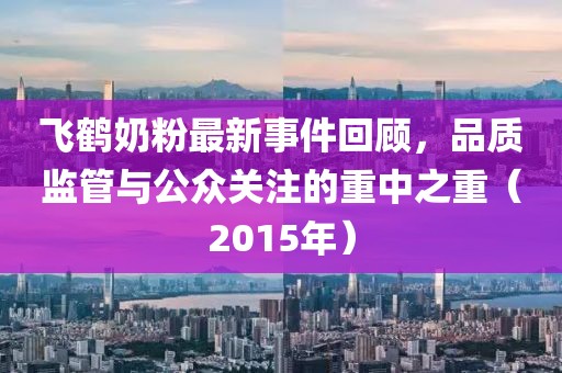 飛鶴奶粉最新事件回顧，品質(zhì)監(jiān)管與公眾關(guān)注的重中之重（2015年）