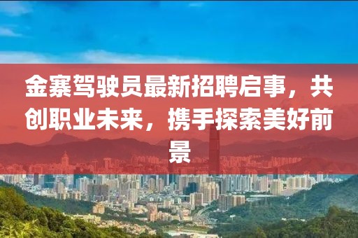 金寨駕駛員最新招聘啟事，共創(chuàng)職業(yè)未來，攜手探索美好前景