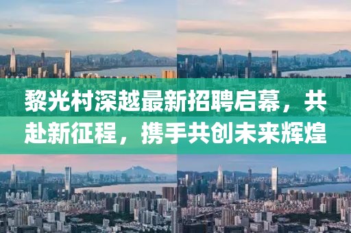 黎光村深越最新招聘啟幕，共赴新征程，攜手共創(chuàng)未來輝煌