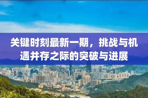 關(guān)鍵時(shí)刻最新一期，挑戰(zhàn)與機(jī)遇并存之際的突破與進(jìn)展