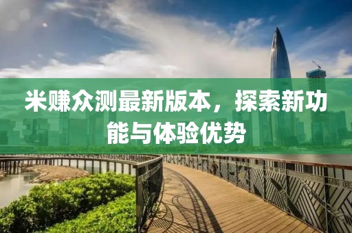 米賺眾測最新版本，探索新功能與體驗優(yōu)勢