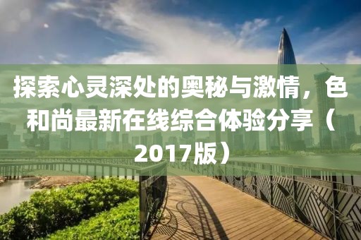 探索心靈深處的奧秘與激情，色和尚最新在線綜合體驗(yàn)分享（2017版）