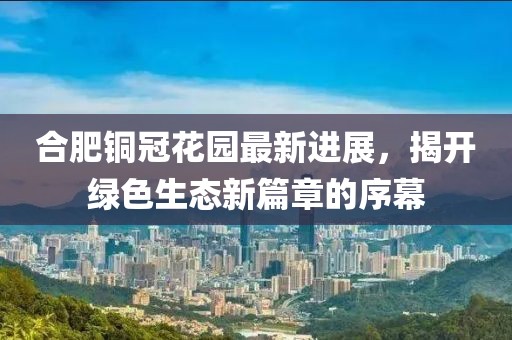 合肥銅冠花園最新進展，揭開綠色生態(tài)新篇章的序幕