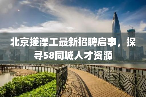 北京搓澡工最新招聘啟事，探尋58同城人才資源