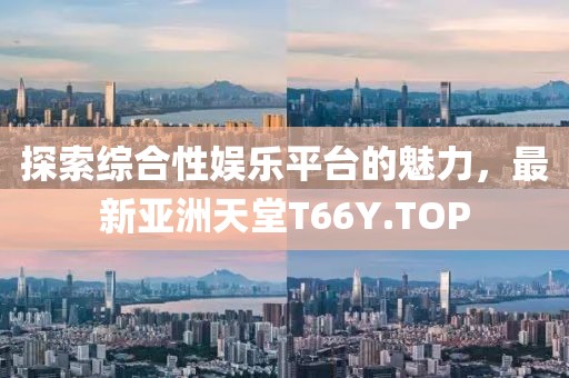 探索綜合性娛樂平臺的魅力，最新亞洲天堂T66Y.TOP