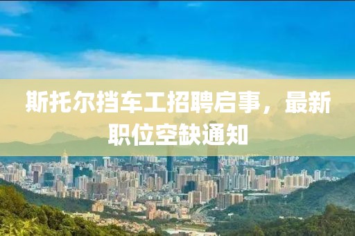 斯托爾擋車工招聘啟事，最新職位空缺通知