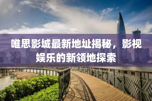 唯思影城最新地址揭秘，影視娛樂的新領(lǐng)地探索