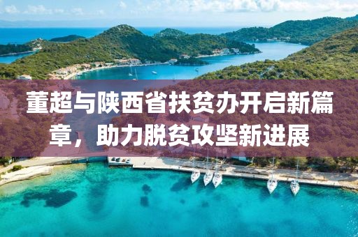 董超與陜西省扶貧辦開啟新篇章，助力脫貧攻堅(jiān)新進(jìn)展