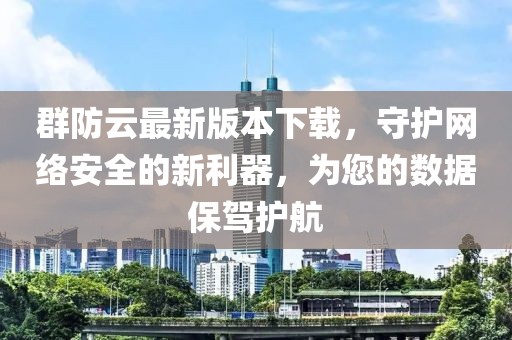 群防云最新版本下載，守護(hù)網(wǎng)絡(luò)安全的新利器，為您的數(shù)據(jù)保駕護(hù)航