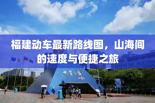 福建動車最新路線圖，山海間的速度與便捷之旅
