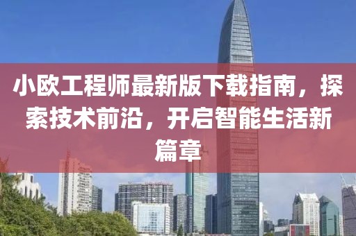 小歐工程師最新版下載指南，探索技術(shù)前沿，開啟智能生活新篇章
