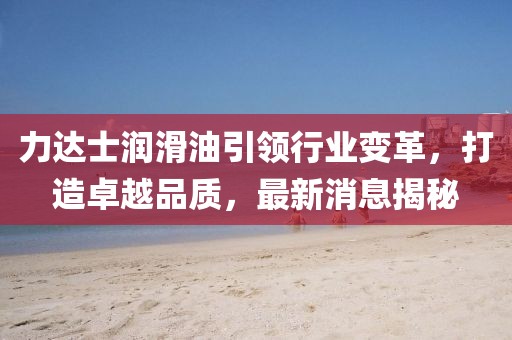 力達(dá)士潤(rùn)滑油引領(lǐng)行業(yè)變革，打造卓越品質(zhì)，最新消息揭秘