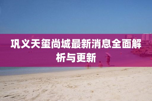 鞏義天璽尚城最新消息全面解析與更新