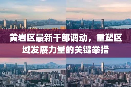黃巖區(qū)最新干部調動，重塑區(qū)域發(fā)展力量的關鍵舉措