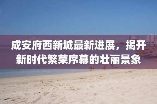 成安府西新城最新進展，揭開新時代繁榮序幕的壯麗景象
