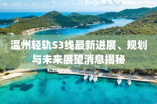 溫州輕軌S3線最新進(jìn)展、規(guī)劃與未來展望消息揭秘
