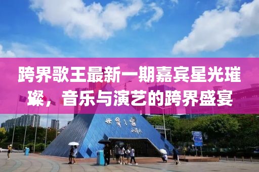 跨界歌王最新一期嘉賓星光璀璨，音樂與演藝的跨界盛宴