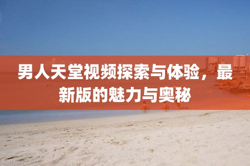 男人天堂視頻探索與體驗(yàn)，最新版的魅力與奧秘