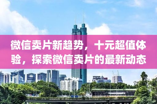 微信賣片新趨勢，十元超值體驗(yàn)，探索微信賣片的最新動(dòng)態(tài)