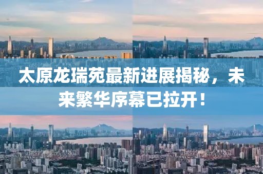 太原龍瑞苑最新進展揭秘，未來繁華序幕已拉開！