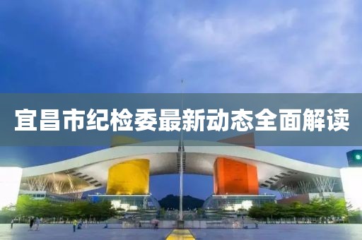 宜昌市紀(jì)檢委最新動(dòng)態(tài)全面解讀