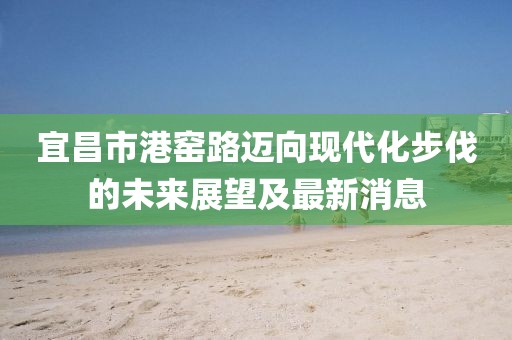 宜昌市港窯路邁向現(xiàn)代化步伐的未來展望及最新消息