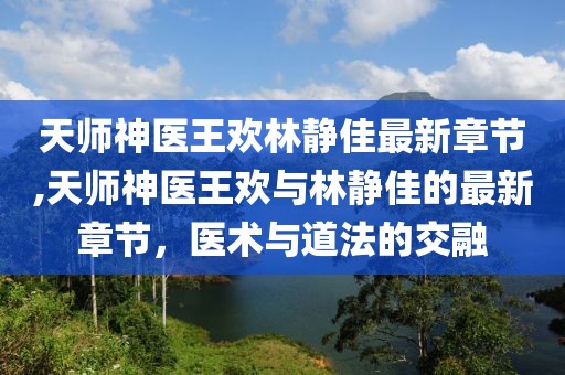 天師神醫(yī)王歡林靜佳最新章節(jié),天師神醫(yī)王歡與林靜佳的最新章節(jié)，醫(yī)術(shù)與道法的交融