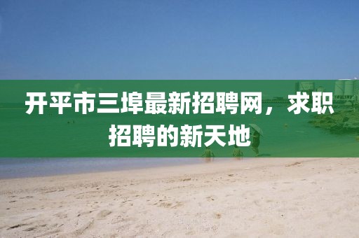開(kāi)平市三埠最新招聘網(wǎng)，求職招聘的新天地