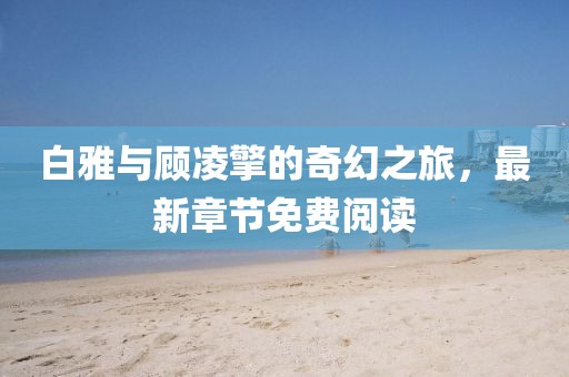 白雅與顧凌擎的奇幻之旅，最新章節(jié)免費(fèi)閱讀