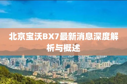 北京寶沃BX7最新消息深度解析與概述