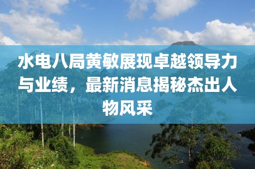 水電八局黃敏展現(xiàn)卓越領(lǐng)導(dǎo)力與業(yè)績，最新消息揭秘杰出人物風(fēng)采