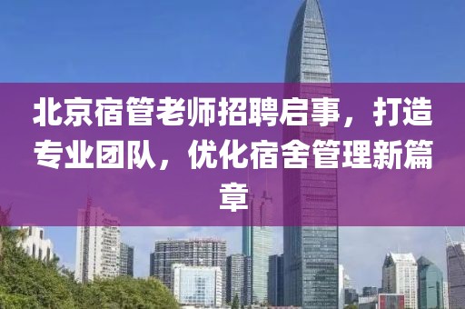 北京宿管老師招聘啟事，打造專業(yè)團(tuán)隊(duì)，優(yōu)化宿舍管理新篇章