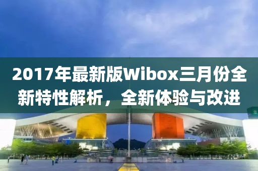 2017年最新版Wibox三月份全新特性解析，全新體驗與改進