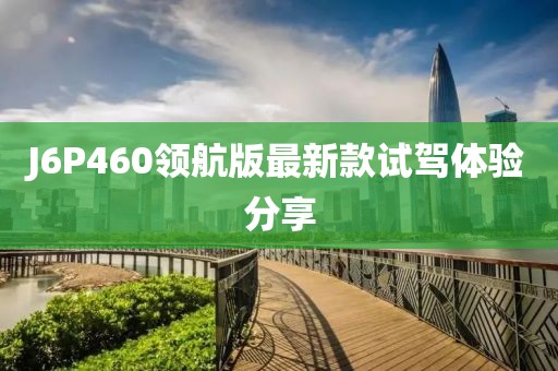 J6P460領航版最新款試駕體驗分享