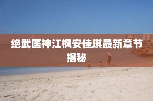 絕武醫(yī)神江楓安佳琪最新章節(jié)揭秘