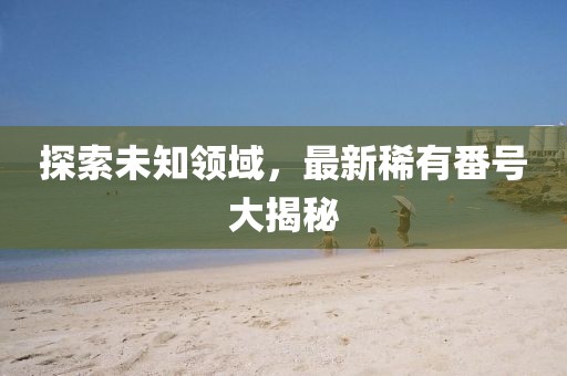 探索未知領(lǐng)域，最新稀有番號(hào)大揭秘