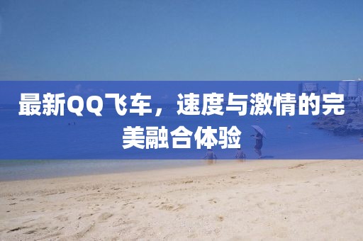 最新QQ飛車，速度與激情的完美融合體驗