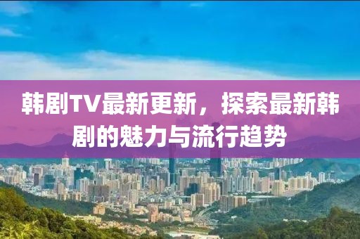 韓劇TV最新更新，探索最新韓劇的魅力與流行趨勢(shì)