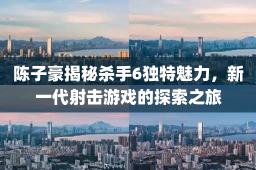 陳子豪揭秘殺手6獨特魅力，新一代射擊游戲的探索之旅