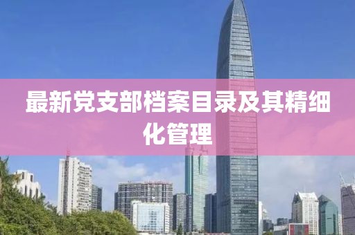 最新黨支部檔案目錄及其精細化管理