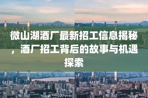 微山湖酒廠最新招工信息揭秘，酒廠招工背后的故事與機遇探索