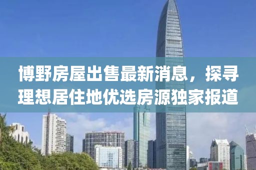 博野房屋出售最新消息，探尋理想居住地優(yōu)選房源獨(dú)家報(bào)道