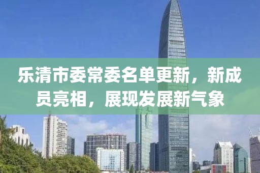 樂清市委常委名單更新，新成員亮相，展現(xiàn)發(fā)展新氣象