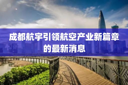 成都航宇引領(lǐng)航空產(chǎn)業(yè)新篇章的最新消息