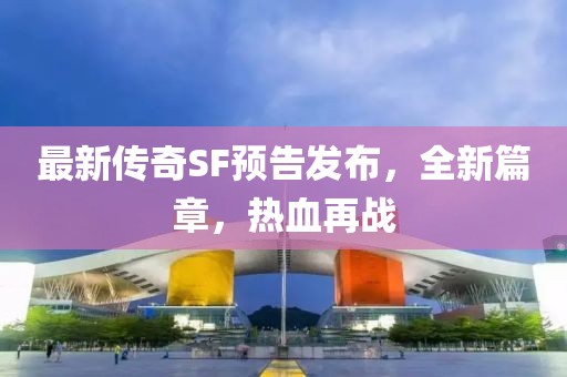最新傳奇SF預(yù)告發(fā)布，全新篇章，熱血再戰(zhàn)
