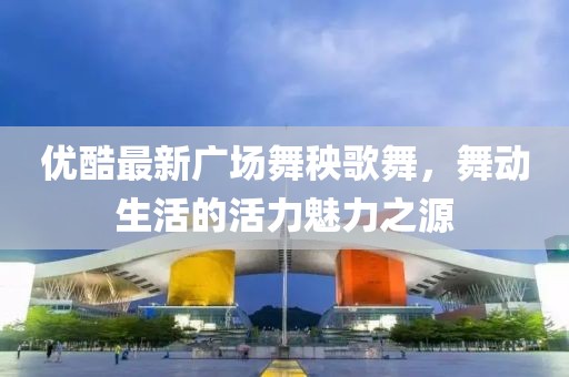 優(yōu)酷最新廣場舞秧歌舞，舞動生活的活力魅力之源