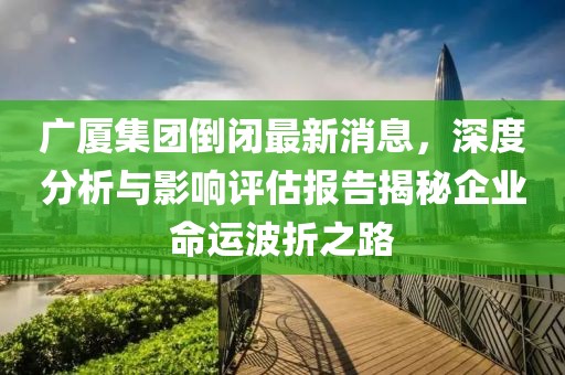 廣廈集團(tuán)倒閉最新消息，深度分析與影響評(píng)估報(bào)告揭秘企業(yè)命運(yùn)波折之路