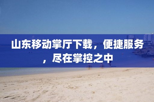 山東移動掌廳下載，便捷服務，盡在掌控之中