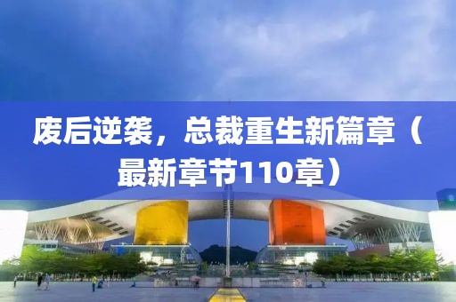 廢后逆襲，總裁重生新篇章（最新章節(jié)110章）