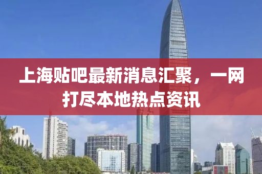 上海貼吧最新消息匯聚，一網打盡本地熱點資訊